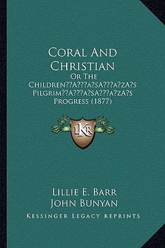 portada coral and christian: or the childrena acentsacentsa a-acentsa acentss pilgrima acentsacentsa a-acentsa acentss progress (1877) (en Inglés)