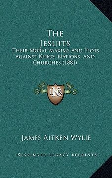 portada the jesuits: their moral maxims and plots against kings, nations, and churches (1881) (in English)