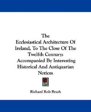 portada the ecclesiastical architecture of ireland, to the close of the twelfth century: accompanied by interesting historical and antiquarian notices (en Inglés)