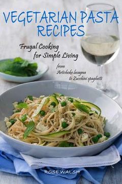portada Vegetarian Pasta Recipes: Frugal Cooking for Simple Living: from Artichoke Lasagna to Zucchini Spaghetti