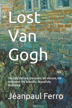 portada Lost Van Gogh: The lost, the rare, the stolen, the obscure, the destroyed, the beautiful. Beautifully Illustrated. (in English)