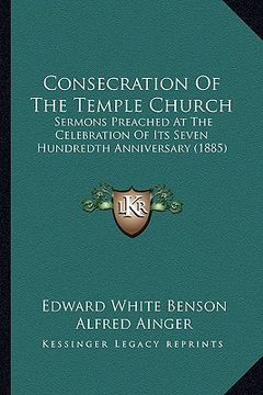 portada consecration of the temple church: sermons preached at the celebration of its seven hundredth anniversary (1885) (en Inglés)