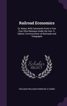 portada Railroad Economics: Or, Notes, With Comments From a Tour Over Ohio Railways Under the Hon. H. Sabine, Commissioner of Railroads and Telegr (en Inglés)