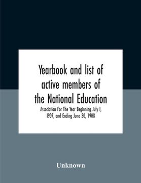 portada Yearbook And List Of Active Members Of The National Education Association For The Year Beginning July I, I907, And Ending June 30, 1908 (en Inglés)