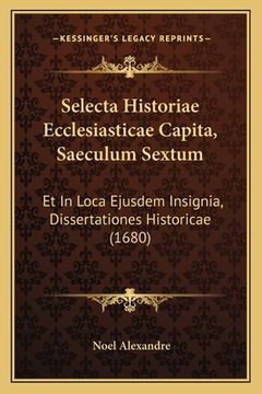 portada Selecta Historiae Ecclesiasticae Capita, Saeculum Sextum: Et In Loca Ejusdem Insignia, Dissertationes Historicae (1680) (en Latin)