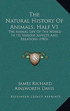 portada the natural history of animals, half v1: the animal life of the world in its various aspects and relations (1903) (en Inglés)