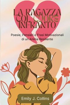 portada La Ragazza Col Cuore Infranto: Poesie, Pensieri e Frasi Motivazionali di un Anima Resiliente (en Italiano)