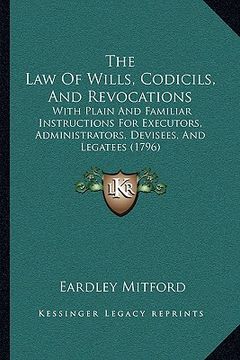 portada the law of wills, codicils, and revocations: with plain and familiar instructions for executors, administrators, devisees, and legatees (1796) (en Inglés)