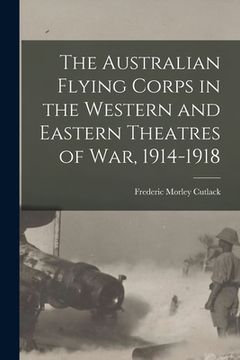 portada The Australian Flying Corps in the Western and Eastern Theatres of War, 1914-1918 (in English)