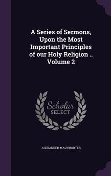 portada A Series of Sermons, Upon the Most Important Principles of our Holy Religion .. Volume 2 (en Inglés)