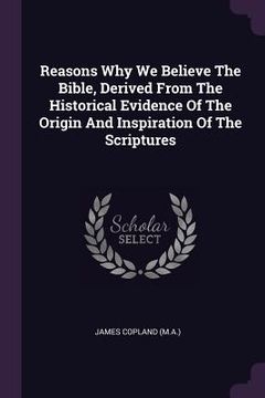 portada Reasons Why We Believe The Bible, Derived From The Historical Evidence Of The Origin And Inspiration Of The Scriptures (in English)