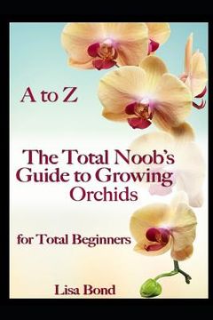 portada A to Z the Total Noob's Guide to Growing Orchids for Total Beginners 