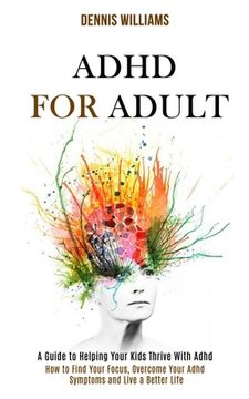 portada Adhd for Adult: How to Find Your Focus, Overcome Your Adhd Symptoms and Live a Better Life (A Guide to Helping Your Kids Thrive With A (en Inglés)