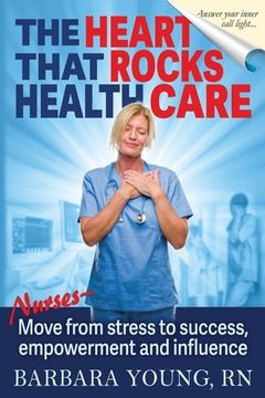portada The Heart that Rocks Health Care: Nurses, Move from Stress to Success, Empowerment and Influence (en Inglés)