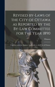 portada Revised By-laws of the City of Ottawa as Reported by the By-law Committee for the Year 1890 [microform]: Together With the Statutes Applicable to the (in English)