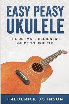 portada Easy Peasy Ukulele: The Ultimate Beginner's Guide to Ukulele (en Inglés)