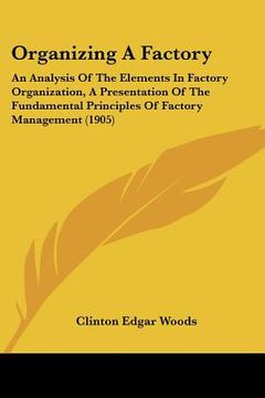 portada organizing a factory: an analysis of the elements in factory organization, a presentation of the fundamental principles of factory managemen (en Inglés)