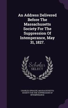 portada An Address Delivered Before The Massachusetts Society For The Suppression Of Intemperance, May 31, 1827. (en Inglés)