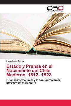 portada Estado y Prensa en el Nacimiento del Chile Moderno: 1812- 1823: Criollos Intelectuales y la Configuración del Proceso Emancipatorio