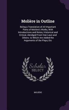 portada Molière in Outline: Being a Translation of All Important Parts of Molière's Works, With Introductions and Notes, Historical and Critical, (en Inglés)