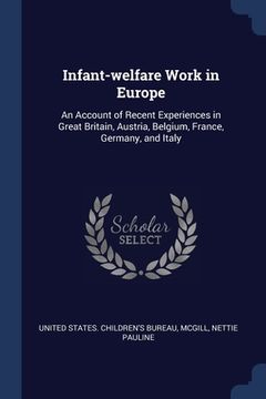 portada Infant-welfare Work in Europe: An Account of Recent Experiences in Great Britain, Austria, Belgium, France, Germany, and Italy (en Inglés)