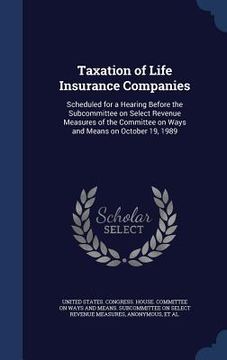 portada Taxation of Life Insurance Companies: Scheduled for a Hearing Before the Subcommittee on Select Revenue Measures of the Committee on Ways and Means on