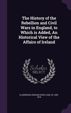 portada The History of the Rebellion and Civil Wars in England, to Which is Added, An Historical View of the Affairs of Ireland (in English)