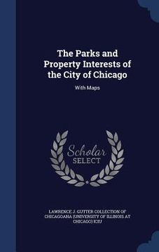 portada The Parks and Property Interests of the City of Chicago: With Maps (en Inglés)