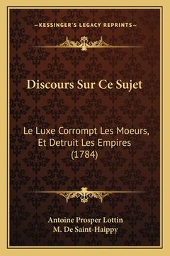 portada Discours Sur Ce Sujet: Le Luxe Corrompt Les Moeurs, Et Detruit Les Empires (1784) (in French)