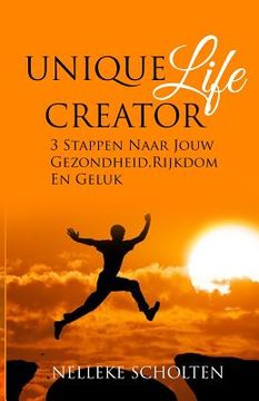 portada Unique Life Creator: 3 Stappen Naar Jouw Gezondheid, Rijkdom En Geluk