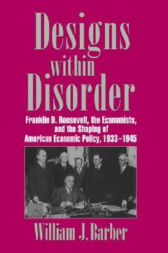 portada designs within disorder: franklin d. roosevelt, the economists, and the shaping of american economic policy, 1933 1945 (in English)