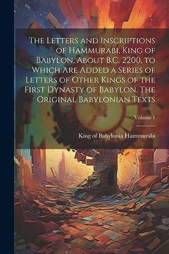 portada The Letters and Inscriptions of Hammurabi, King of Babylon, About B. C. 2200, to Which are Added a Series of Letters of Other Kings of the First. The Original Babylonian Texts; Volume 1 (en Inglés)