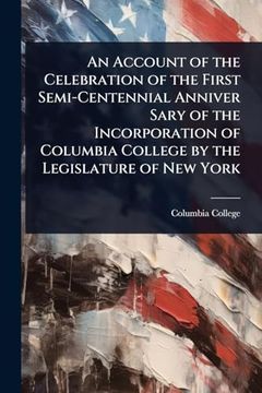 portada An Account of the Celebration of the First Semi-Centennial Anniver Sary of the Incorporation of Columbia College by the Legislature of new York (en Inglés)