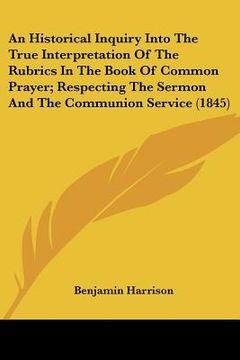 portada an  historical inquiry into the true interpretation of the rubrics in the book of common prayer; respecting the sermon and the communion service (1845