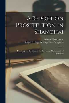 portada A Report on Prostitution in Shanghai: Drawn up for the Council for the Foreign Community of Shanghai (en Inglés)