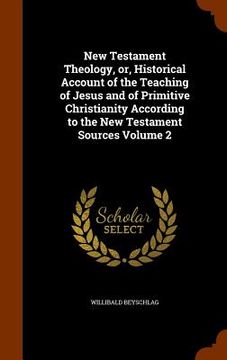 portada New Testament Theology, or, Historical Account of the Teaching of Jesus and of Primitive Christianity According to the New Testament Sources Volume 2