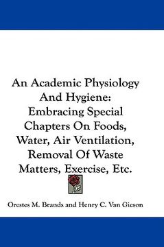 portada an academic physiology and hygiene: embracing special chapters on foods, water, air ventilation, removal of waste matters, exercise, etc. (en Inglés)