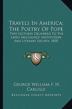 portada travels in america; the poetry of pope: two lectures delivered to the leeds mechanics' institution atwo lectures delivered to the leeds mechanics' ins (en Inglés)