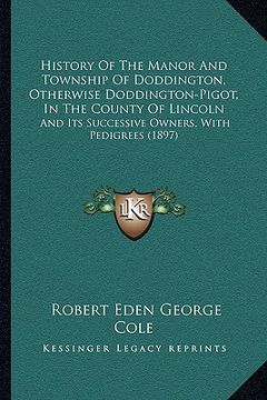 portada history of the manor and township of doddington, otherwise doddington-pigot, in the county of lincoln: and its successive owners, with pedigrees (1897 (in English)