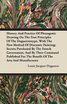 portada history and practice of photogenic drawing on the true principles of the daguerreotype, with the new method of dioramic painting; secrets purchased by