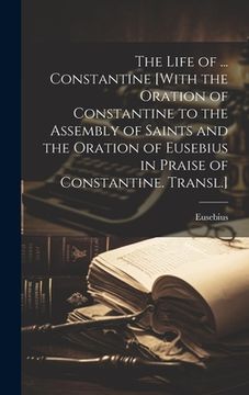 portada The Life of ... Constantine [With the Oration of Constantine to the Assembly of Saints and the Oration of Eusebius in Praise of Constantine. Transl.] (en Inglés)
