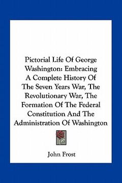 portada pictorial life of george washington: embracing a complete history of the seven years war, the revolutionary war, the formation of the federal constitu (en Inglés)