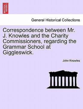 portada correspondence between mr. j. knowles and the charity commissioners, regarding the grammar school at giggleswick. (en Inglés)
