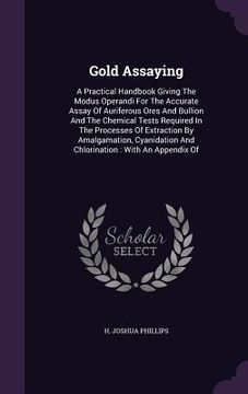 portada Gold Assaying: A Practical Handbook Giving The Modus Operandi For The Accurate Assay Of Auriferous Ores And Bullion And The Chemical (en Inglés)