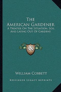 portada the american gardener: a treatise on the situation, soil and laying out of gardens (en Inglés)