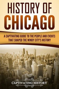 portada History of Chicago: A Captivating Guide to the People and Events that Shaped the Windy City's History