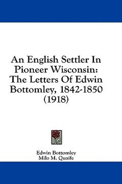 portada an english settler in pioneer wisconsin: the letters of edwin bottomley, 1842-1850 (1918) (en Inglés)