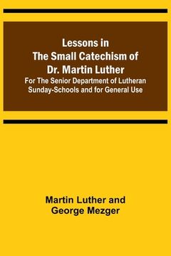 portada Lessons in the Small Catechism of Dr. Martin Luther; For the Senior Department of Lutheran Sunday-Schools and for General Use (in English)
