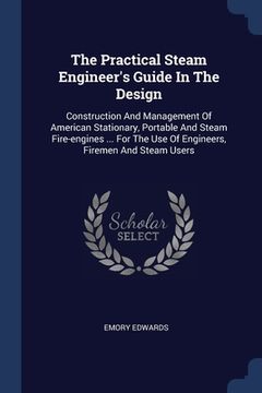 portada The Practical Steam Engineer's Guide In The Design: Construction And Management Of American Stationary, Portable And Steam Fire-engines ... For The Us (en Inglés)