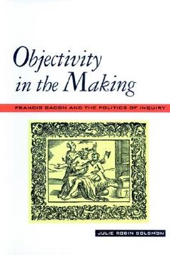 portada objectivity in the making: francis bacon and the politics of inquiry